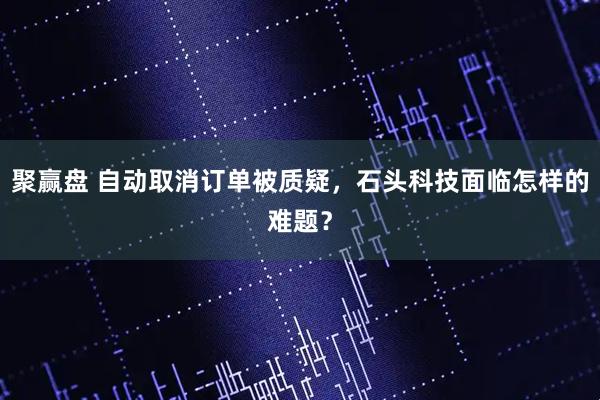 聚赢盘 自动取消订单被质疑，石头科技面临怎样的难题？