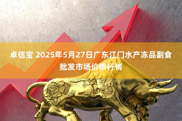 卓信宝 2025年5月27日广东江门水产冻品副食批发市场价格行情