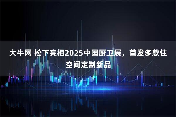 大牛网 松下亮相2025中国厨卫展，首发多款住空间定制新品