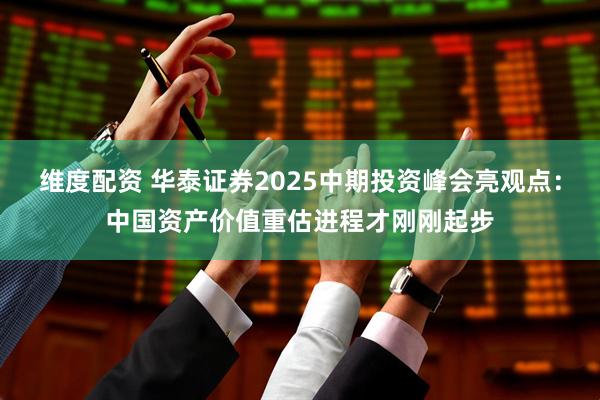 维度配资 华泰证券2025中期投资峰会亮观点：中国资产价值重估进程才刚刚起步