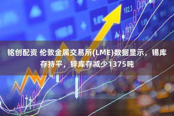铭创配资 伦敦金属交易所(LME)数据显示，锡库存持平，锌库存减少1375吨