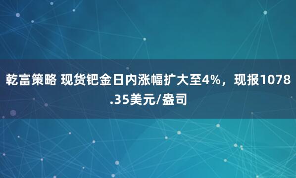 乾富策略 现货钯金日内涨幅扩大至4%，现报1078.35美元/盎司