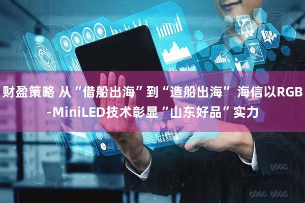 财盈策略 从“借船出海”到“造船出海” 海信以RGB-MiniLED技术彰显“山东好品”实力