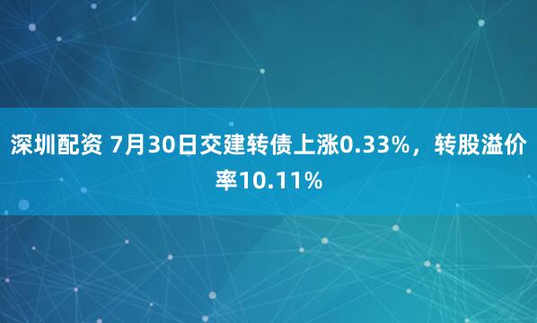 深圳配资 7月30日交建转债上涨0.33%，转股溢价率10.11%