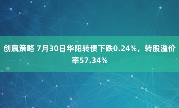 创赢策略 7月30日华阳转债下跌0.24%，转股溢价率57.34%