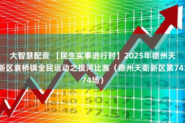 大智慧配资 【民生实事进行时】2025年德州天衢新区袁桥镇全民运动之拔河比赛（德州天衢新区第74场）