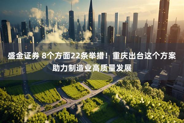 盛金证券 8个方面22条举措！重庆出台这个方案助力制造业高质量发展