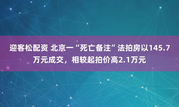 迎客松配资 北京一“死亡备注”法拍房以145.7万元成交，相较起拍价高2.1万元