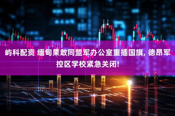 屿科配资 缅甸果敢同盟军办公室重插国旗, 德昂军控区学校紧急关闭!