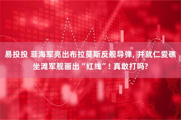 易投投 菲海军亮出布拉莫斯反舰导弹, 并就仁爱礁坐滩军舰画出“红线”! 真敢打吗?