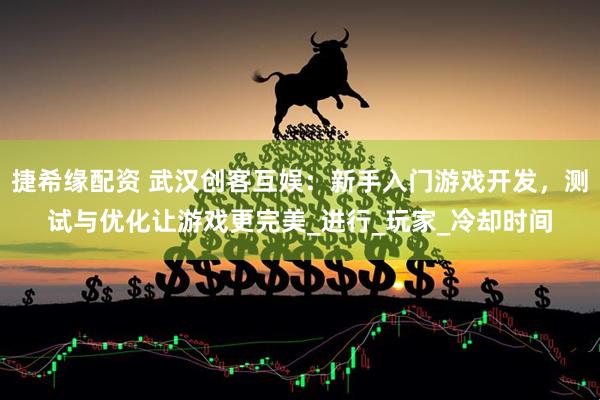 捷希缘配资 武汉创客互娱：新手入门游戏开发，测试与优化让游戏更完美_进行_玩家_冷却时间