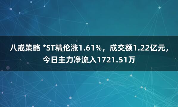 八戒策略 *ST精伦涨1.61%，成交额1.22亿元，今日主力净流入1721.51万