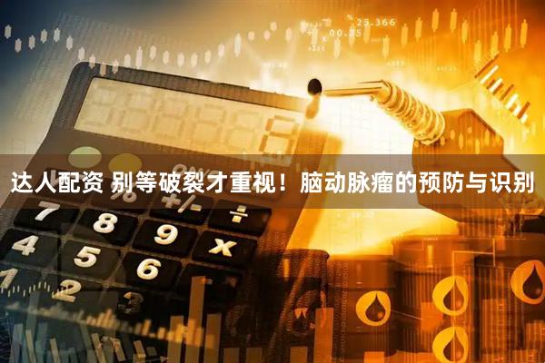 达人配资 别等破裂才重视！脑动脉瘤的预防与识别