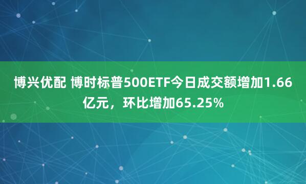 博兴优配 博时标普500ETF今日成交额增加1.66亿元，环比增加65.25%