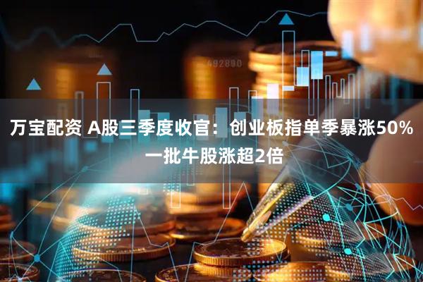 万宝配资 A股三季度收官：创业板指单季暴涨50% 一批牛股涨超2倍