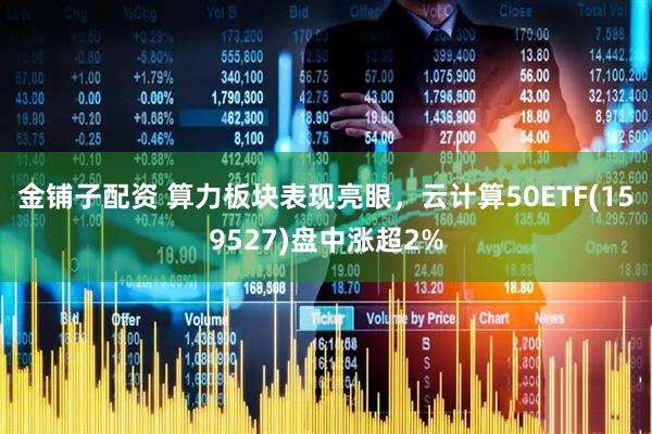 金铺子配资 算力板块表现亮眼，云计算50ETF(159527)盘中涨超2%