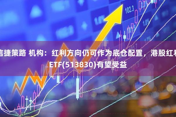 信捷策路 机构：红利方向仍可作为底仓配置，港股红利ETF(513830)有望受益