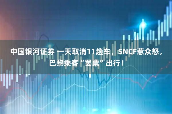 中国银河证券 一天取消11趟车，SNCF惹众怒，巴黎乘客“罢票”出行！