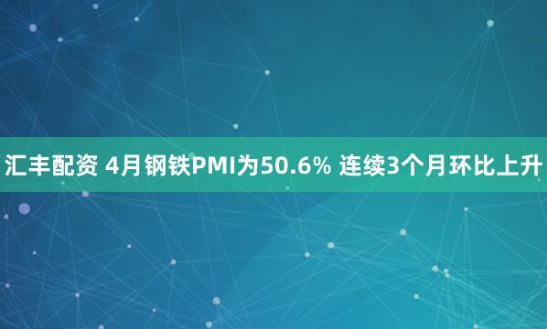 汇丰配资 4月钢铁PMI为50.6% 连续3个月环比上升