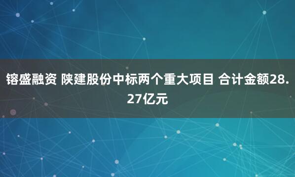 镕盛融资 陕建股份中标两个重大项目 合计金额28.27亿元