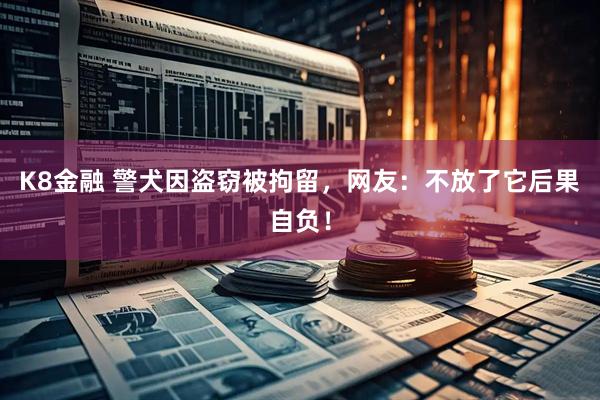 K8金融 警犬因盗窃被拘留，网友：不放了它后果自负！