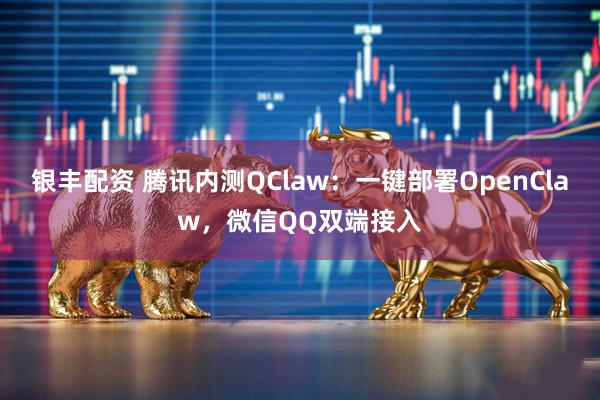 银丰配资 腾讯内测QClaw：一键部署OpenClaw，微信QQ双端接入