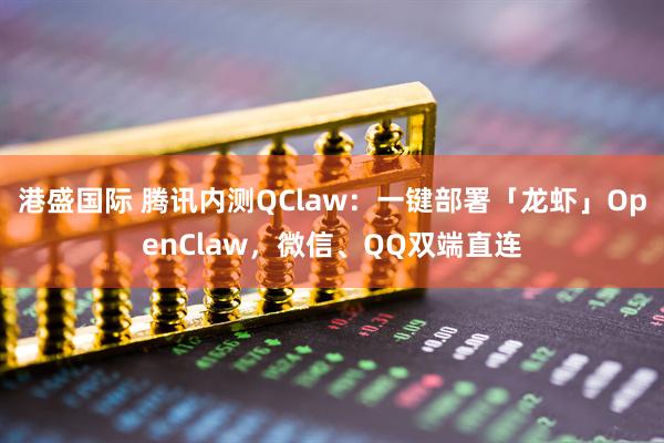 港盛国际 腾讯内测QClaw：一键部署「龙虾」OpenClaw，微信、QQ双端直连