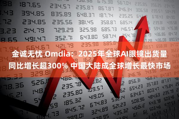金诚无忧 Omdia：2025年全球AI眼镜出货量同比增长超300% 中国大陆成全球增长最快市场